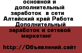 основной и дополнительный заработок  в сети - Алтайский край Работа » Дополнительный заработок и сетевой маркетинг   